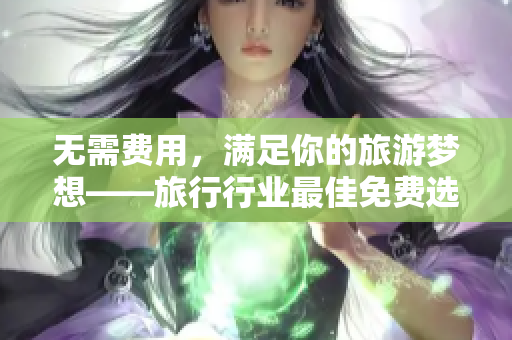 无需费用，满足你的旅游梦想——旅行行业最佳免费选择