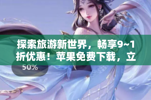 探索旅游新世界，畅享9~1折优惠！苹果免费下载，立即预订！