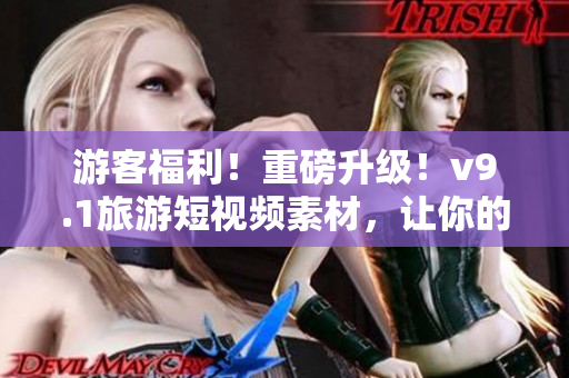 游客福利！重磅升级！v9.1旅游短视频素材，让你的旅行更精彩！