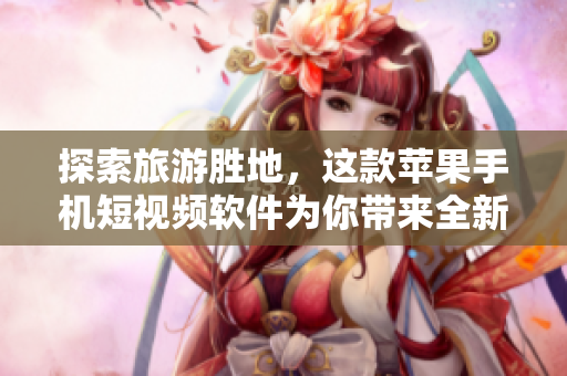 探索旅游胜地，这款苹果手机短视频软件为你带来全新的视野