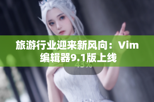 旅游行业迎来新风向：Vim 编辑器9.1版上线