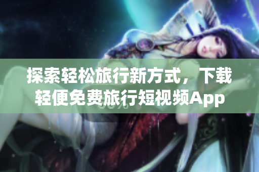 探索轻松旅行新方式，下载轻便免费旅行短视频App