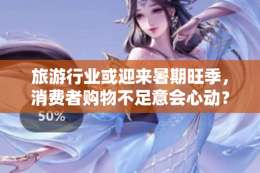旅游行业或迎来暑期旺季，消费者购物不足意会心动？