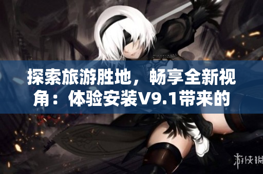 探索旅游胜地，畅享全新视角：体验安装V9.1带来的惊喜