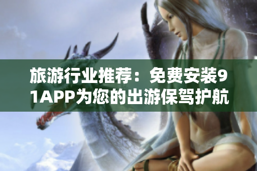 旅游行业推荐：免费安装91APP为您的出游保驾护航