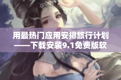 用最热门应用安排旅行计划——下载安装9.1免费版软件
