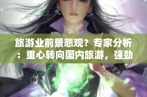 旅游业前景悲观？专家分析：重心转向国内旅游，强劲复苏！