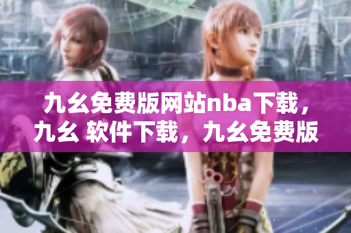 九幺免费版网站nba下载，九幺 软件下载，九幺免费版下载，九幺短视频软件安装免费版，九幺破解下载键接----XccTX2BNS7LX