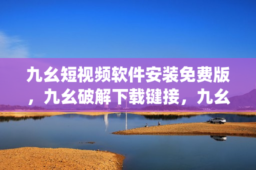 九幺短视频软件安装免费版，九幺破解下载键接，九幺软件下载安装，九幺下载，九幺免费版下载安装----4ogqj5wbZHYP