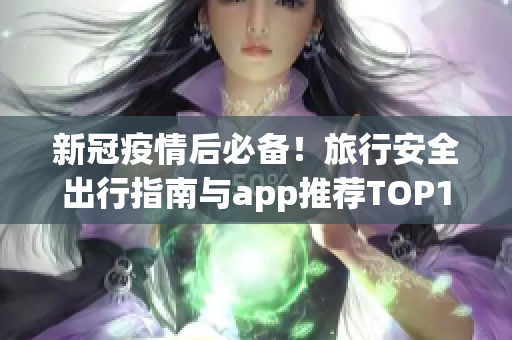 新冠疫情后必备！旅行安全出行指南与app推荐TOP10