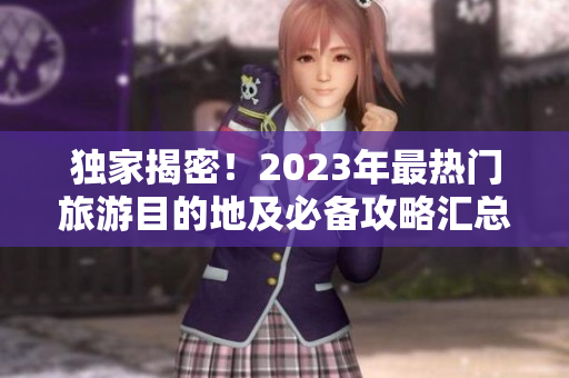 独家揭密！2023年最热门旅游目的地及必备攻略汇总
