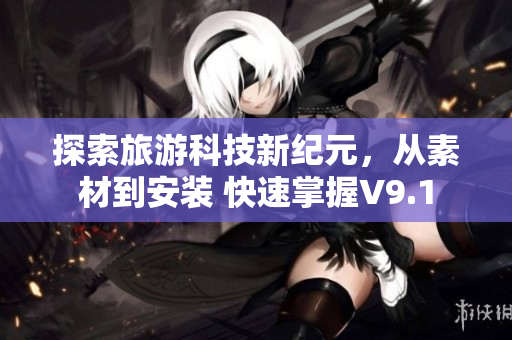 探索旅游科技新纪元，从素材到安装 快速掌握V9.1