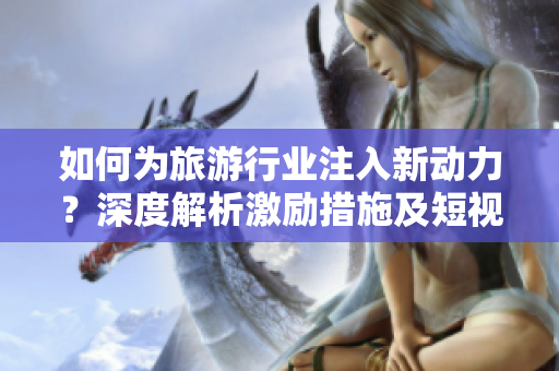 如何为旅游行业注入新动力？深度解析激励措施及短视频素材的推广。