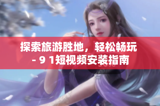 探索旅游胜地，轻松畅玩 - 9 1短视频安装指南