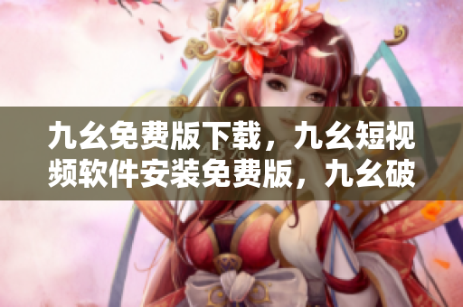 九幺免费版下载，九幺短视频软件安装免费版，九幺破解下载键接，九幺软件下载安装，九幺下载----mrtmNiKAza8c