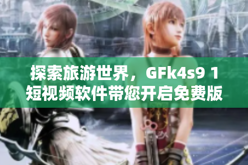 探索旅游世界，GFk4s9 1短视频软件带您开启免费版安装之旅