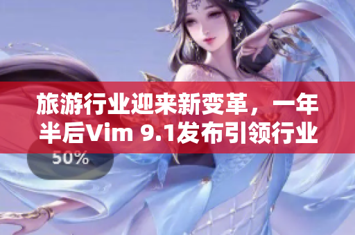旅游行业迎来新变革，一年半后Vim 9.1发布引领行业技术创新