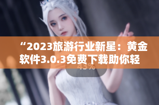 “2023旅游行业新星：黄金软件3.0.3免费下载助你轻松安排旅行”