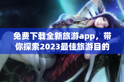 免费下载全新旅游app，带你探索2023最佳旅游目的地