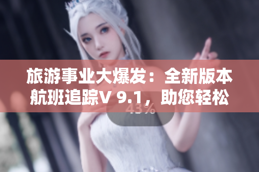 旅游事业大爆发：全新版本航班追踪V 9.1，助您轻松飞行
