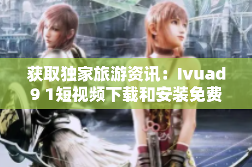 获取独家旅游资讯：Ivuad9 1短视频下载和安装免费版！