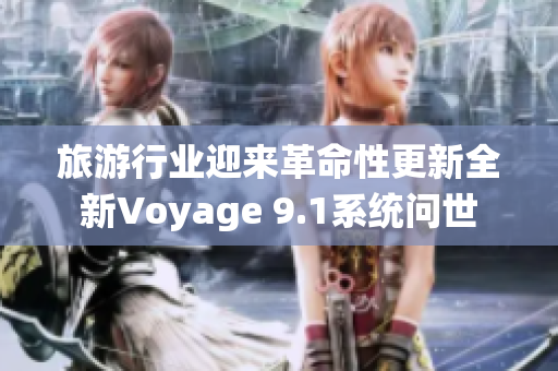 旅游行业迎来革命性更新全新Voyage 9.1系统问世