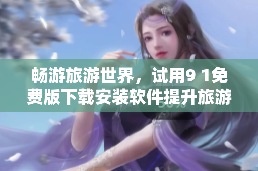 畅游旅游世界，试用9 1免费版下载安装软件提升旅游体验