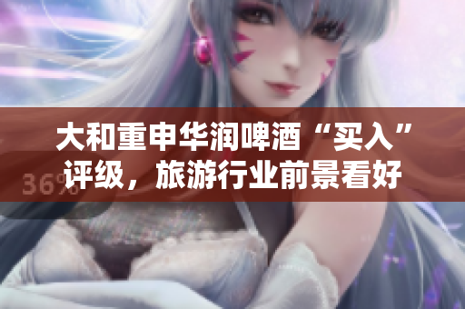 大和重申华润啤酒“买入”评级，旅游行业前景看好