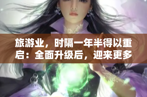 旅游业，时隔一年半得以重启：全面升级后，迎来更多高效便捷体验