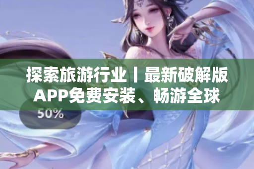 探索旅游行业丨最新破解版APP免费安装、畅游全球