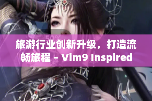 旅游行业创新升级，打造流畅旅程 – Vim9 Inspired
