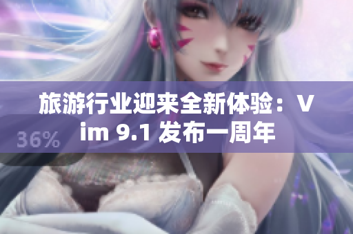 旅游行业迎来全新体验：Vim 9.1 发布一周年