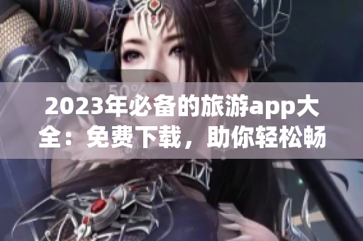 2023年必备的旅游app大全：免费下载，助你轻松畅游全球