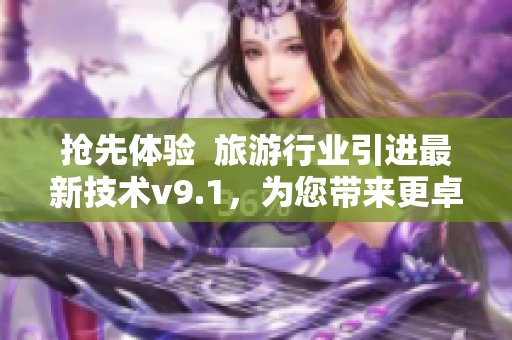 抢先体验  旅游行业引进最新技术v9.1，为您带来更卓越的旅程