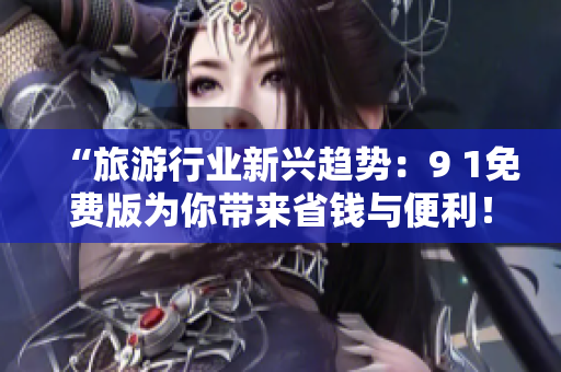 “旅游行业新兴趋势：9 1免费版为你带来省钱与便利！”