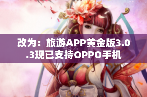 改为：旅游APP黄金版3.0.3现已支持OPPO手机