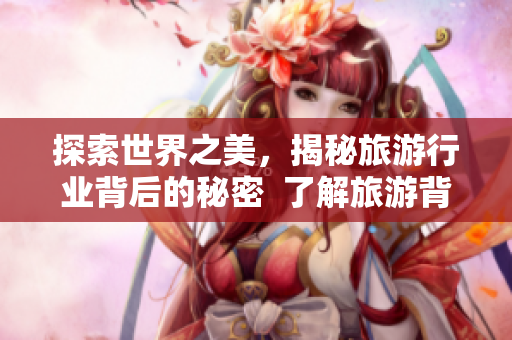 探索世界之美，揭秘旅游行业背后的秘密  了解旅游背景故事