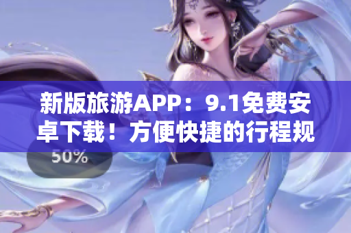 新版旅游APP：9.1免费安卓下载！方便快捷的行程规划体验