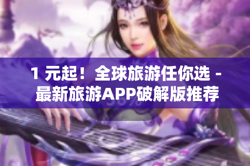 1 元起！全球旅游任你选 - 最新旅游APP破解版推荐