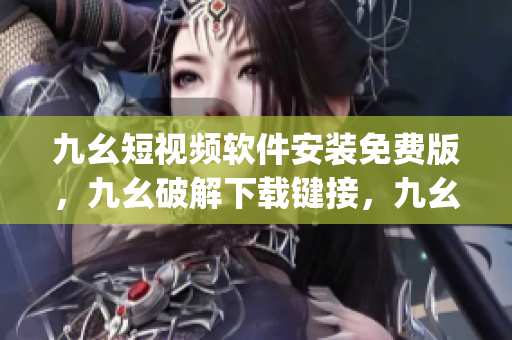 九幺短视频软件安装免费版，九幺破解下载键接，九幺软件下载安装，九幺下载，九幺免费版下载安装----PqK5fnZktYq4