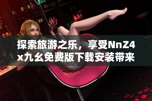 探索旅游之乐，享受NnZ4x九幺免费版下载安装带来的便捷体验