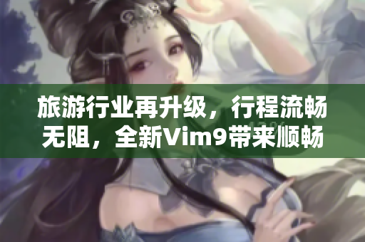 旅游行业再升级，行程流畅无阻，全新Vim9带来顺畅体验