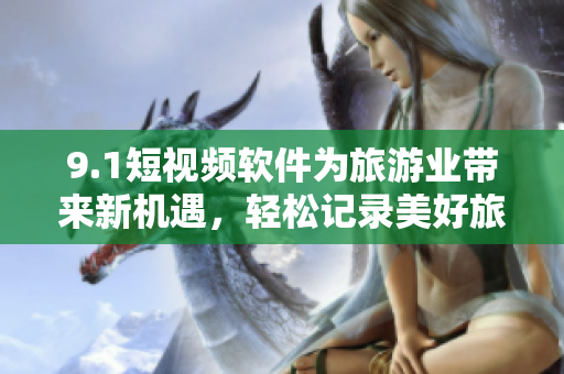 9.1短视频软件为旅游业带来新机遇，轻松记录美好旅程