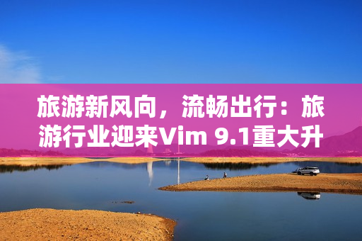 旅游新风向，流畅出行：旅游行业迎来Vim 9.1重大升级