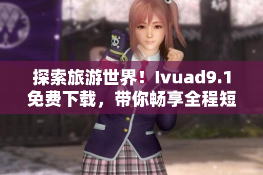 探索旅游世界！Ivuad9.1免费下载，带你畅享全程短视频旅行