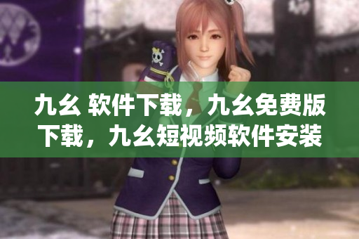 九幺 软件下载，九幺免费版下载，九幺短视频软件安装免费版，九幺破解下载键接，九幺软件下载安装----jw6Rp5TIHC6T