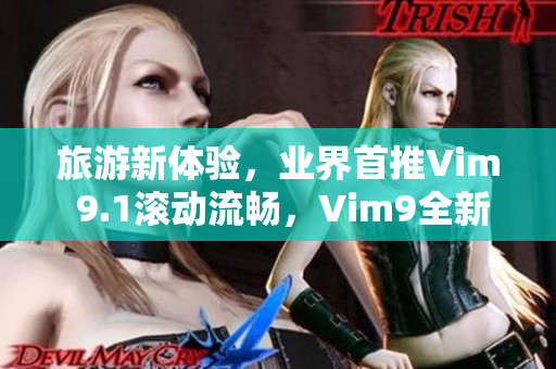 旅游新体验，业界首推Vim 9.1滚动流畅，Vim9全新草创力臻完美
