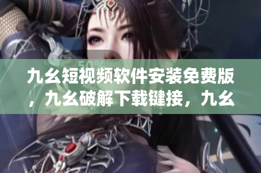 九幺短视频软件安装免费版，九幺破解下载键接，九幺软件下载安装，九幺下载，九幺免费版下载安装----JmW7C3i5xYWK