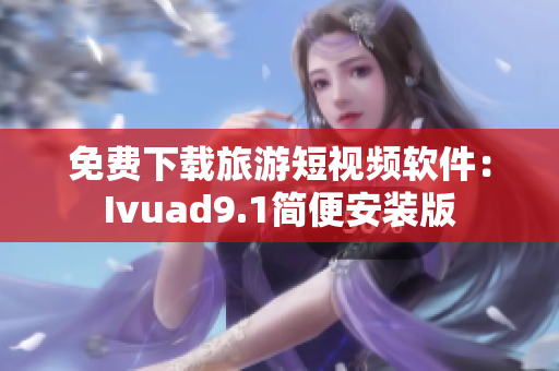 免费下载旅游短视频软件：Ivuad9.1简便安装版