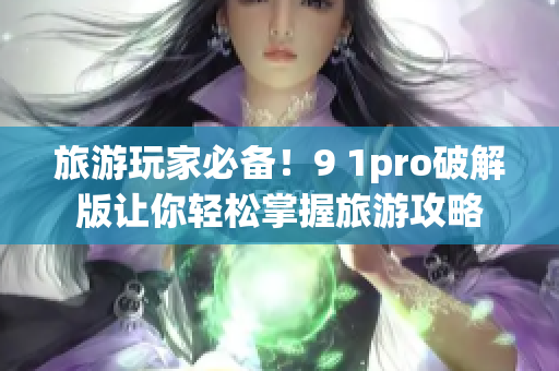 旅游玩家必备！9 1pro破解版让你轻松掌握旅游攻略